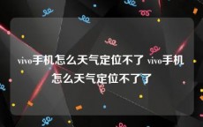 vivo手机怎么天气定位不了 vivo手机怎么天气定位不了了