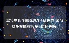 宝马摩托车能在汽车4s店保养(宝马摩托车能在汽车4s店保养吗)