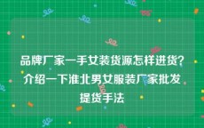 品牌厂家一手女装货源怎样进货？介绍一下淮北男女服装厂家批发提货手法
