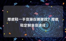 厚底鞋一手货源在哪里找？厚底鞋定制拿货途径