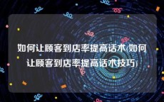 如何让顾客到店率提高话术(如何让顾客到店率提高话术技巧)