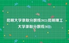 昆明大学录取分数线2022(昆明理工大学录取分数线2022)