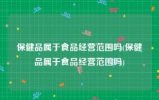 保健品属于食品经营范围吗(保健品属于食品经营范围吗)