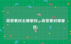 背景素材去哪里找(ps背景素材哪里找)
