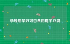 孕晚期孕妇可否食用魔芋豆腐