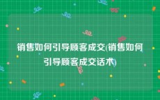 销售如何引导顾客成交(销售如何引导顾客成交话术)