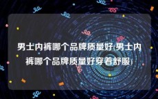 男士内裤哪个品牌质量好(男士内裤哪个品牌质量好穿着舒服)
