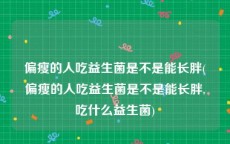 偏瘦的人吃益生菌是不是能长胖(偏瘦的人吃益生菌是不是能长胖,吃什么益生菌)