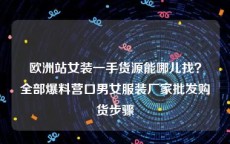 欧洲站女装一手货源能哪儿找？全部爆料营口男女服装厂家批发购货步骤