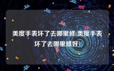 美度手表坏了去哪里修(美度手表坏了去哪里修好)