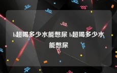 b超喝多少水能憋尿 b超喝多少水能憋尿