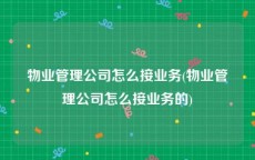 物业管理公司怎么接业务(物业管理公司怎么接业务的)