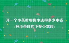 开一个小茶叶零售小店得多少本钱(开小茶叶店下多少本钱)