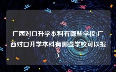 广西对口升学本科有哪些学校(广西对口升学本科有哪些学校可以报)