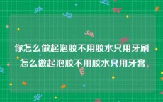 你怎么做起泡胶不用胶水只用牙刷 怎么做起泡胶不用胶水只用牙膏
