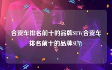 合资车排名前十的品牌SUV(合资车排名前十的品牌SUV)