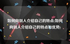 如何向别人介绍自己的特点(如何向别人介绍自己的特点和优势)