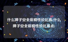 什么牌子安全座椅性价比高(什么牌子安全座椅性价比高点)