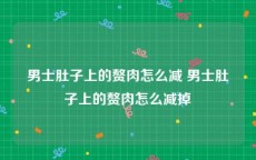 男士肚子上的赘肉怎么减 男士肚子上的赘肉怎么减掉