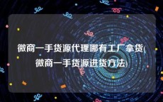 微商一手货源代理哪有工厂拿货(微商一手货源进货方法)