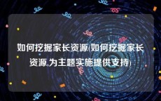 如何挖掘家长资源(如何挖掘家长资源,为主题实施提供支持)