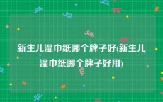 新生儿湿巾纸哪个牌子好(新生儿湿巾纸哪个牌子好用)