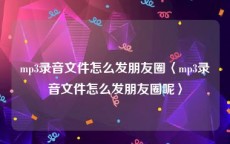 mp3录音文件怎么发朋友圈〈mp3录音文件怎么发朋友圈呢〉