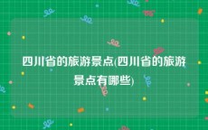 四川省的旅游景点(四川省的旅游景点有哪些)