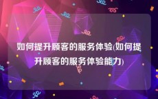 如何提升顾客的服务体验(如何提升顾客的服务体验能力)