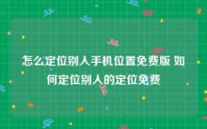 怎么定位别人手机位置免费版 如何定位别人的定位免费