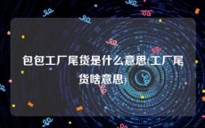 包包工厂尾货是什么意思(工厂尾货啥意思)