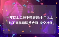 十年以上工龄不得辞退(十年以上工龄不得辞退没签合同 ,没交社保)