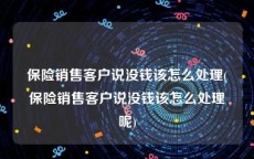保险销售客户说没钱该怎么处理(保险销售客户说没钱该怎么处理呢)