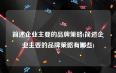 简述企业主要的品牌策略(简述企业主要的品牌策略有哪些)