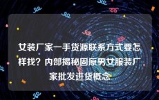 女装厂家一手货源联系方式要怎样找？内部揭秘固原男女服装厂家批发进货概念