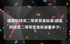 国家科技奖二等奖奖金标准(国家科技奖二等奖奖金标准是多少)