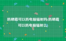 防晒霜可以防电脑辐射吗(防晒霜可以防电脑辐射么)
