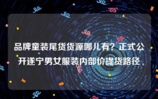 品牌童装尾货货源哪儿有？正式公开遂宁男女服装内部价提货路径
