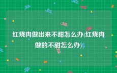 红烧肉做出来不甜怎么办(红烧肉做的不甜怎么办)