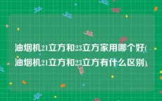 油烟机21立方和23立方家用哪个好(油烟机21立方和23立方有什么区别)