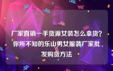厂家直销一手货源女装怎么拿货？你所不知的乐山男女服装厂家批发购货方法