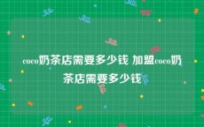 coco奶茶店需要多少钱 加盟coco奶茶店需要多少钱