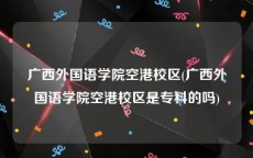 广西外国语学院空港校区(广西外国语学院空港校区是专科的吗)