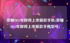 荣耀2022年即将上市新款手机(荣耀2022年即将上市新款手机型号)