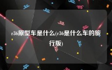r36原型车是什么(r36是什么车的旅行版)