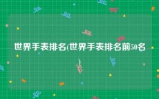 世界手表排名(世界手表排名前50名)
