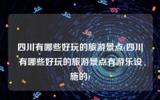 四川有哪些好玩的旅游景点(四川有哪些好玩的旅游景点有游乐设施的)