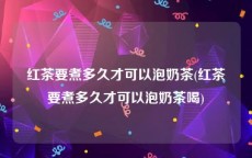 红茶要煮多久才可以泡奶茶(红茶要煮多久才可以泡奶茶喝)