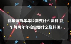 新车每两年年检需要什么资料(新车每两年年检需要什么资料呢)