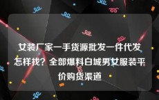 女装厂家一手货源批发一件代发怎样找？全部爆料白城男女服装平价购货渠道